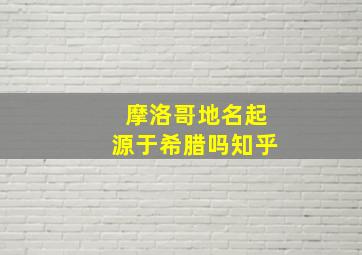 摩洛哥地名起源于希腊吗知乎