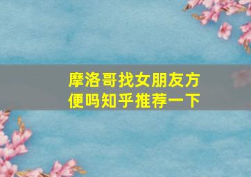 摩洛哥找女朋友方便吗知乎推荐一下