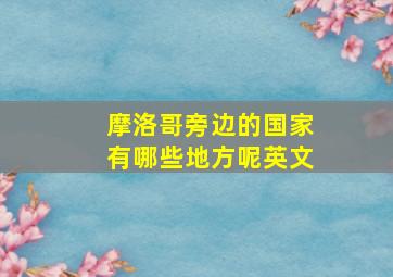 摩洛哥旁边的国家有哪些地方呢英文