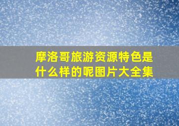 摩洛哥旅游资源特色是什么样的呢图片大全集