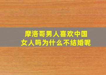 摩洛哥男人喜欢中国女人吗为什么不结婚呢