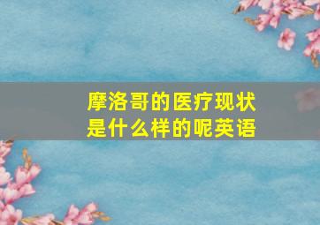 摩洛哥的医疗现状是什么样的呢英语