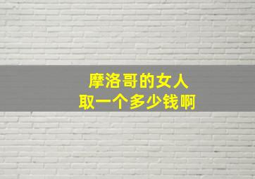 摩洛哥的女人取一个多少钱啊