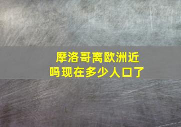 摩洛哥离欧洲近吗现在多少人口了