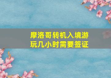 摩洛哥转机入境游玩几小时需要签证