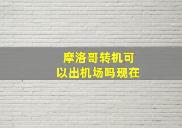 摩洛哥转机可以出机场吗现在