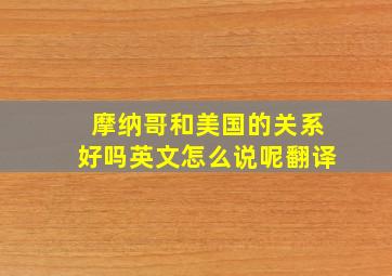 摩纳哥和美国的关系好吗英文怎么说呢翻译