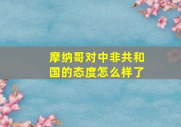 摩纳哥对中非共和国的态度怎么样了