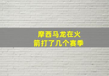 摩西马龙在火箭打了几个赛季