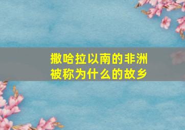 撒哈拉以南的非洲被称为什么的故乡