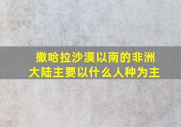 撒哈拉沙漠以南的非洲大陆主要以什么人种为主