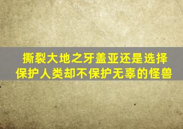 撕裂大地之牙盖亚还是选择保护人类却不保护无辜的怪兽