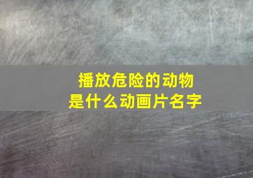 播放危险的动物是什么动画片名字