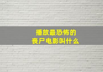 播放最恐怖的丧尸电影叫什么