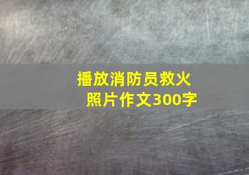 播放消防员救火照片作文300字