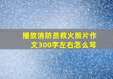 播放消防员救火照片作文300字左右怎么写