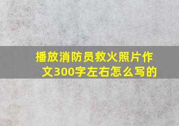 播放消防员救火照片作文300字左右怎么写的