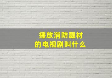 播放消防题材的电视剧叫什么