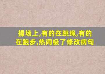 操场上,有的在跳绳,有的在跑步,热闹极了修改病句