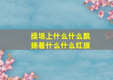 操场上什么什么飘扬着什么什么红旗