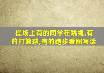 操场上有的同学在跳绳,有的打篮球,有的跑步看图写话