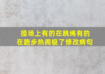 操场上有的在跳绳有的在跑步热闹极了修改病句