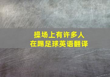 操场上有许多人在踢足球英语翻译