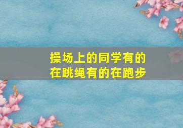 操场上的同学有的在跳绳有的在跑步