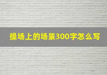 操场上的场景300字怎么写