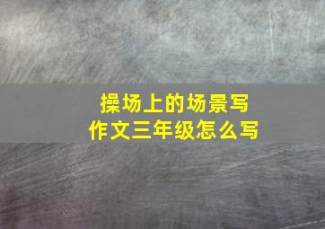 操场上的场景写作文三年级怎么写