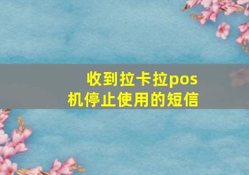 收到拉卡拉pos机停止使用的短信