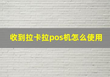 收到拉卡拉pos机怎么使用