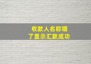 收款人名称错了显示汇款成功