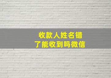 收款人姓名错了能收到吗微信