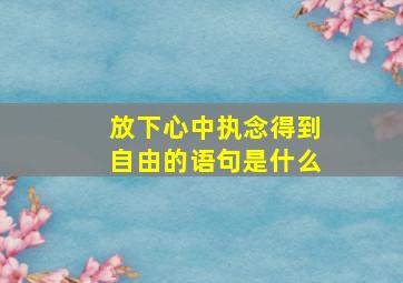 放下心中执念得到自由的语句是什么