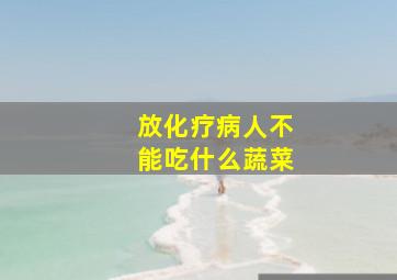 放化疗病人不能吃什么蔬菜