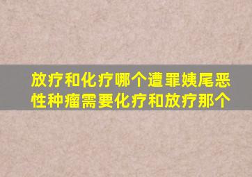 放疗和化疗哪个遭罪姨尾恶性种瘤需要化疗和放疗那个