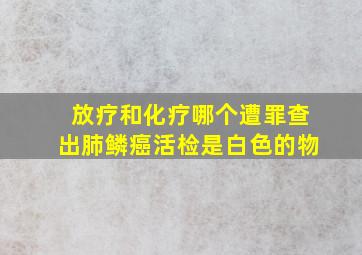 放疗和化疗哪个遭罪查出肺鳞癌活检是白色的物