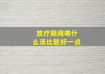 放疗期间喝什么汤比较好一点