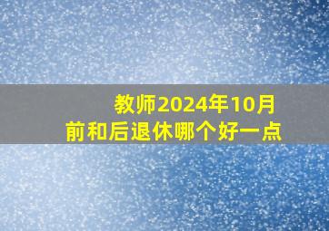 教师2024年10月前和后退休哪个好一点