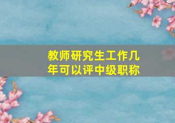 教师研究生工作几年可以评中级职称