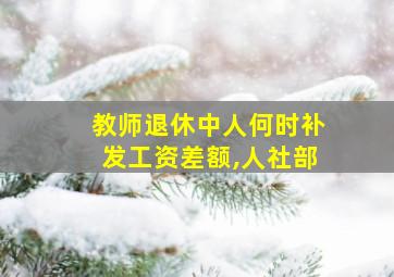 教师退休中人何时补发工资差额,人社部