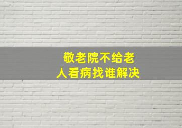 敬老院不给老人看病找谁解决