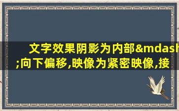 文字效果阴影为内部—向下偏移,映像为紧密映像,接触