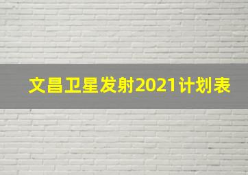 文昌卫星发射2021计划表