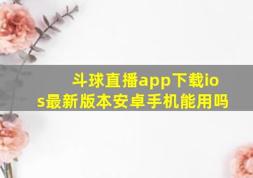 斗球直播app下载ios最新版本安卓手机能用吗