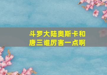 斗罗大陆奥斯卡和唐三谁厉害一点啊