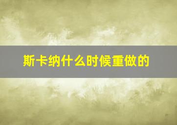 斯卡纳什么时候重做的