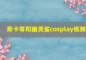 斯卡蒂和幽灵鲨cosplay视频