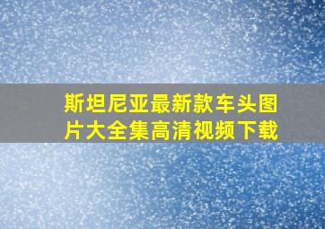 斯坦尼亚最新款车头图片大全集高清视频下载